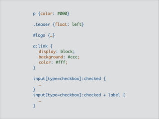 p {color: #000}	
!
.teaser {float: left}	
!
#logo {…}	
!
a:link {	
	 display: block;	
	 background: #ccc;	
	 color: #fff;	
}	
!
input[type=checkbox]:checked {	
	 …	
}	
input[type=checkbox]:checked + label {	
	 …	
}

 