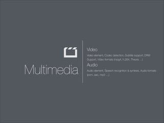 Video
Video element, Codec detection, Subtitle support, DRM
Support, Video formats (mpg4, h.264, Theora …)

Multimedia

Audio
Audio element, Speech recognition & syntesis, Audio formats
(pcm, aac, mp3 …)

 