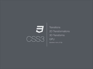 Transitions
2D Transformations

CSS3

3D Transforms
GPU
blivakker menu & ﬂip

 