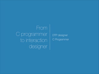 From
C programmer
to interaction
designer

DTP designer
C Programmer

 