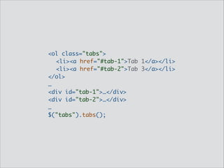 <ol class="tabs">	
	 <li><a href="#tab-1">Tab 1</a></li>	
	 <li><a href="#tab-2">Tab 3</a></li>	
</ol>	
…	
<div id="tab-1">…</div>	
<div id="tab-2">…</div>	
…	
$("tabs").tabs();

 