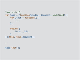 "use strict";	
var tabs = (function(window, document, undefined) {	
var _init = function() {	
...	
};	
	
return {	
init: _init	
}	
})(this, this.document);	
!
…	
!
tabs.init();

 