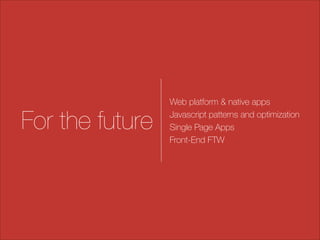 For the future

Web platform & native apps
Javascript patterns and optimization
Single Page Apps
Front-End FTW

 