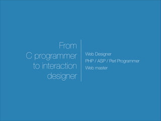 From
C programmer
to interaction
designer

Web Designer
PHP / ASP / Perl Programmer
Web master

 