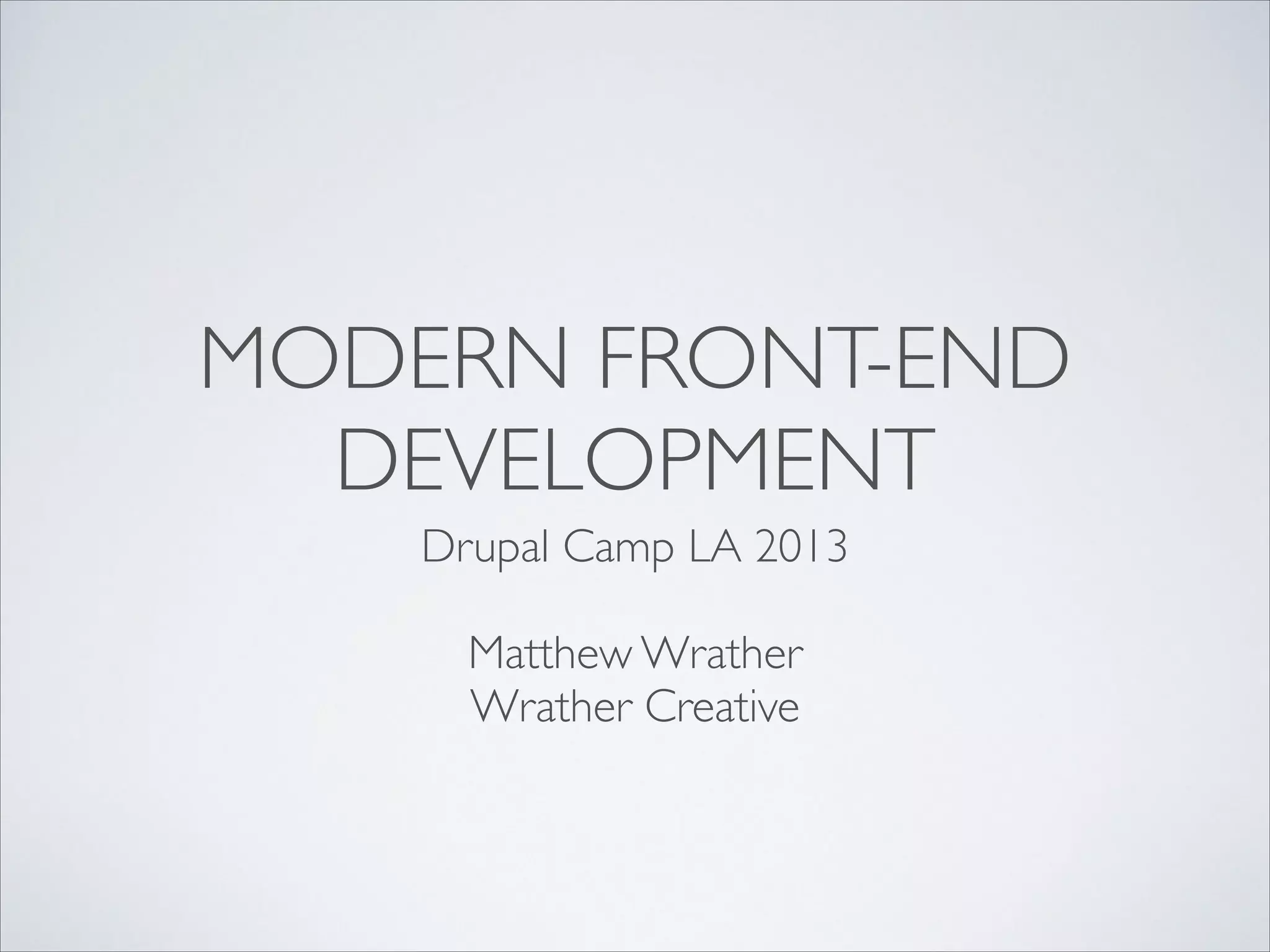 MODERN FRONT-END
DEVELOPMENT
Drupal Camp LA 2013	

!

Matthew Wrather	

Wrather Creative

 