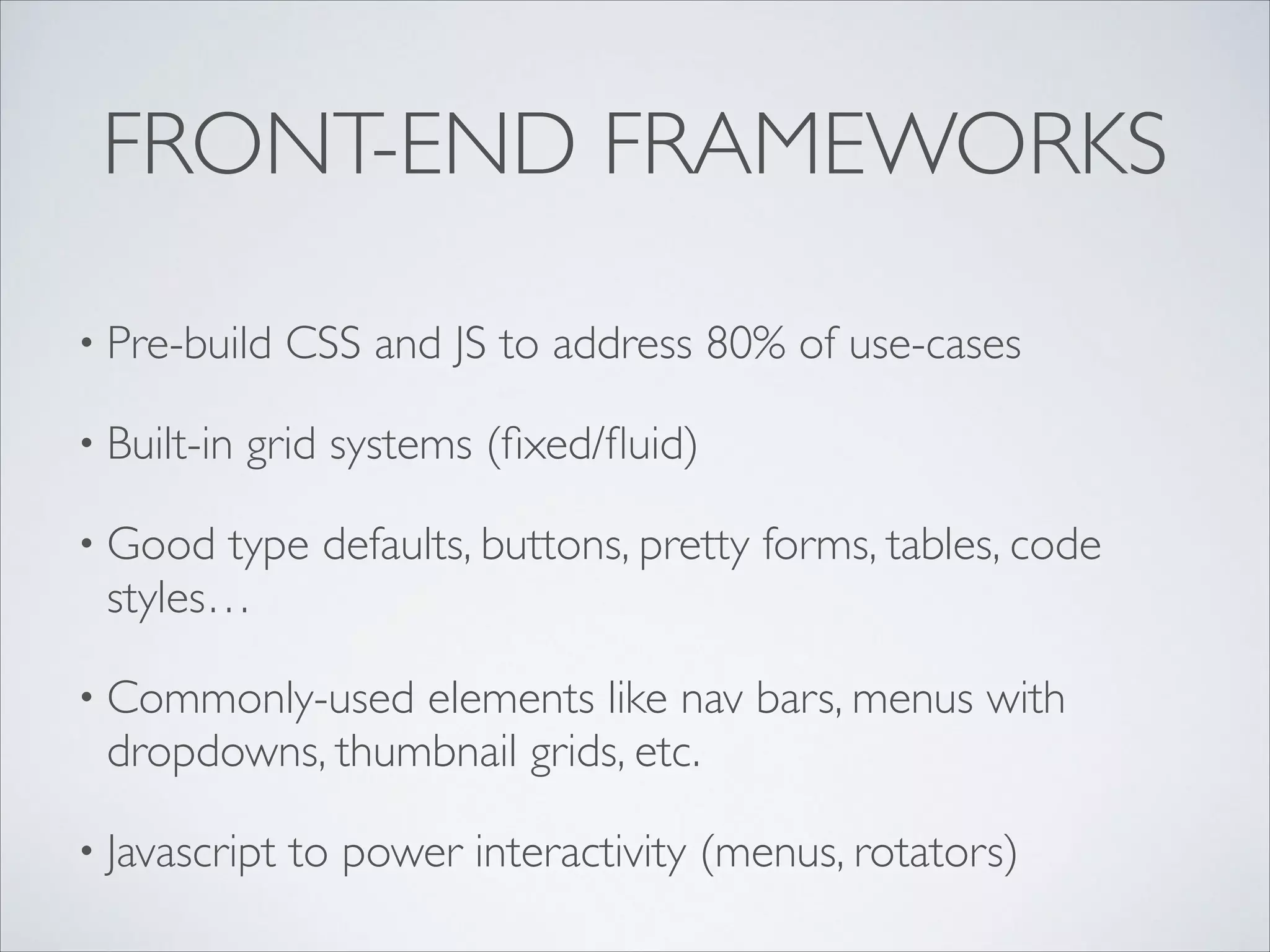 FRONT-END FRAMEWORKS
• Pre-build
• Built-in

CSS and JS to address 80% of use-cases 	


grid systems (ﬁxed/ﬂuid)	


• Good

type defaults, buttons, pretty forms, tables, code
styles…	


• Commonly-used

elements like nav bars, menus with
dropdowns, thumbnail grids, etc.	


• Javascript

to power interactivity (menus, rotators)

 