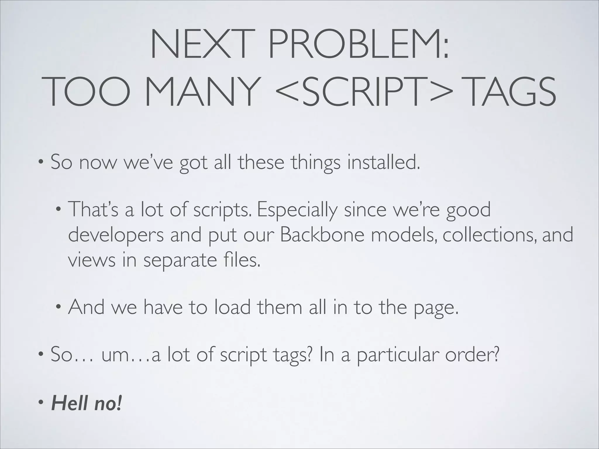 NEXT PROBLEM:
TOO MANY <SCRIPT> TAGS
• So

now we’ve got all these things installed.	


• That’s

a lot of scripts. Especially since we’re good
developers and put our Backbone models, collections, and
views in separate ﬁles.	


• And
• So…
• Hell

we have to load them all in to the page.	


um…a lot of script tags? In a particular order?	


no!

 