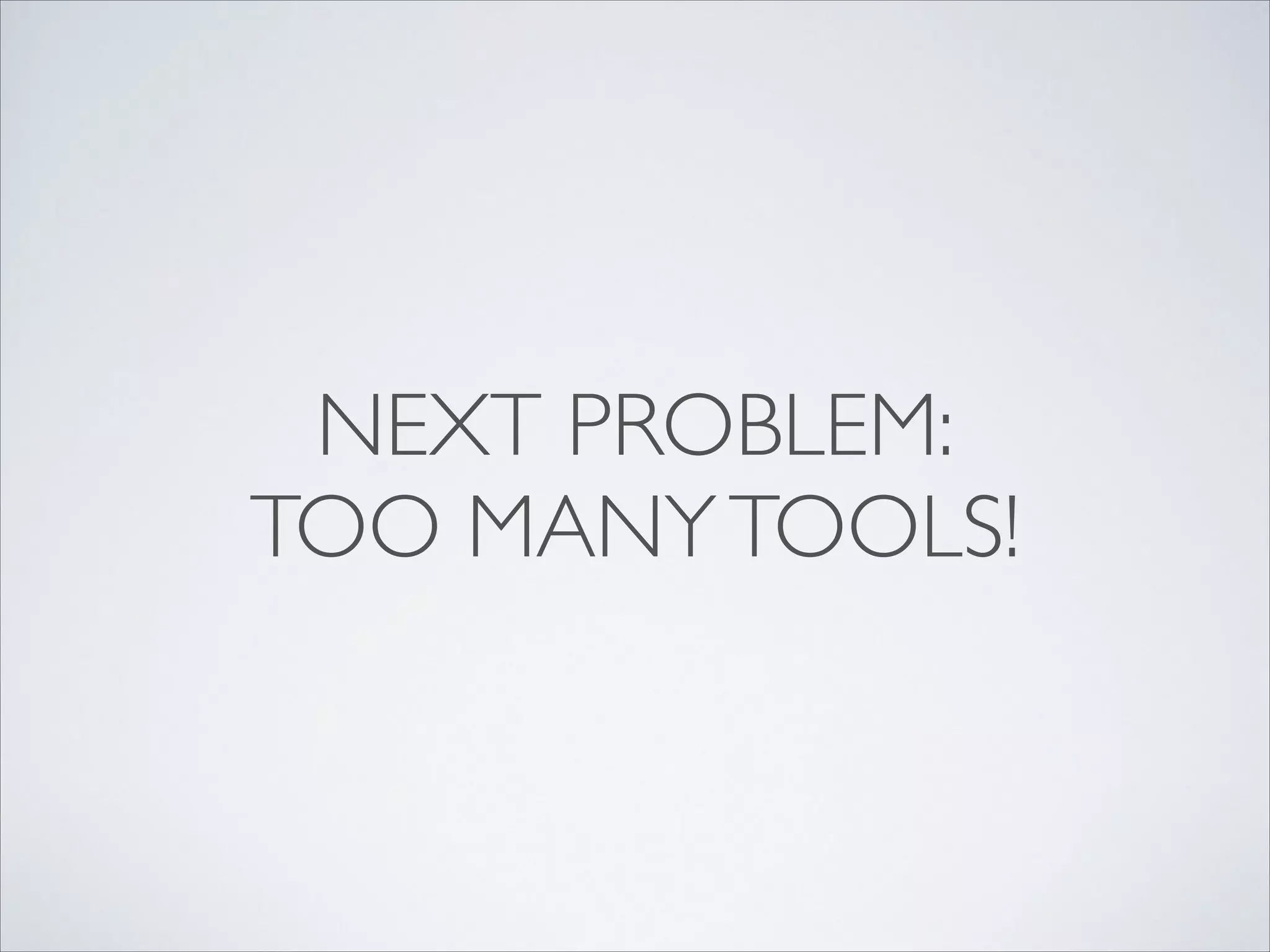 NEXT PROBLEM:
TOO MANY TOOLS!

 
