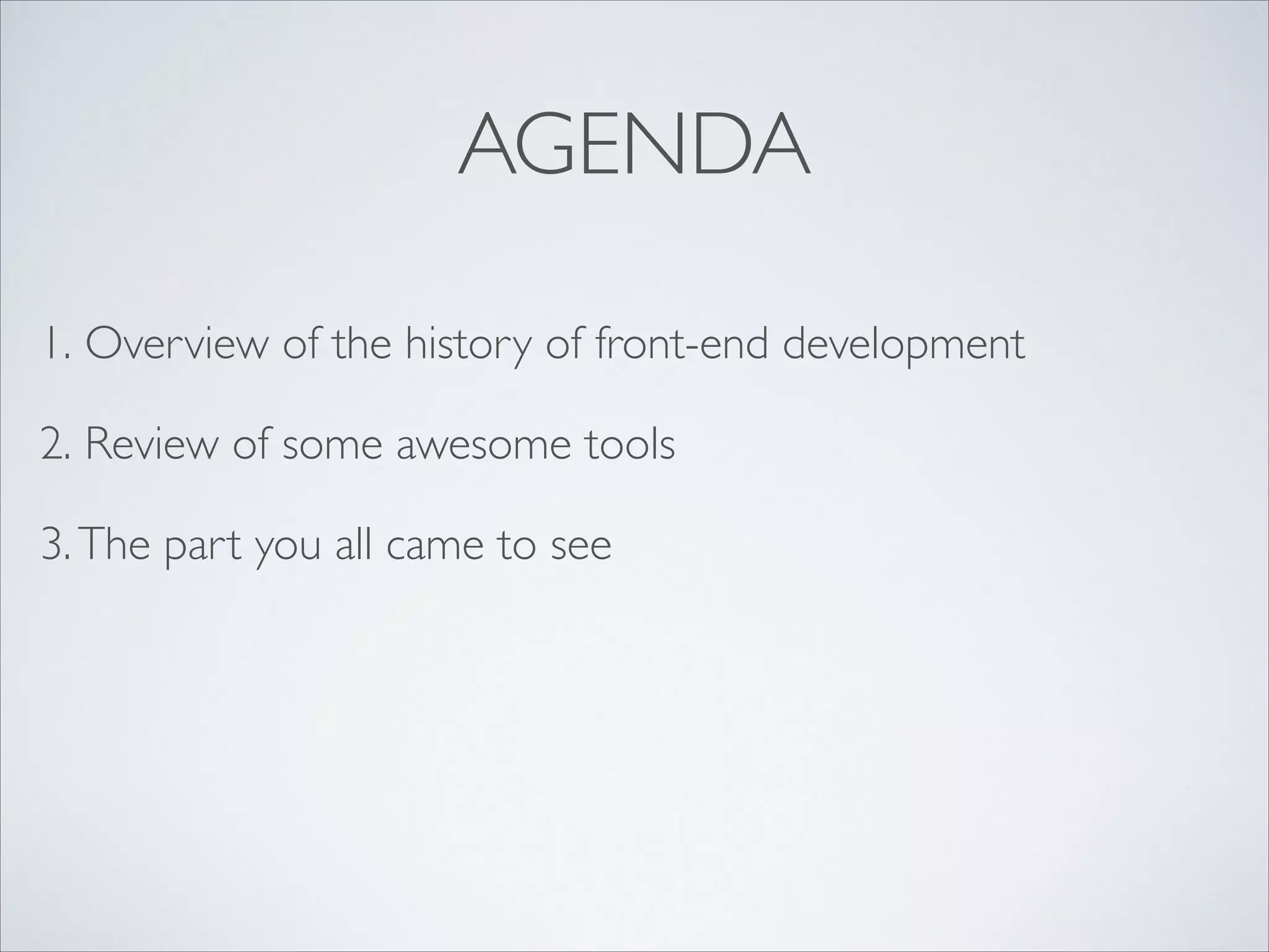 AGENDA
1. Overview of the history of front-end development	

2. Review of some awesome tools	

3. The part you all came to see	


 