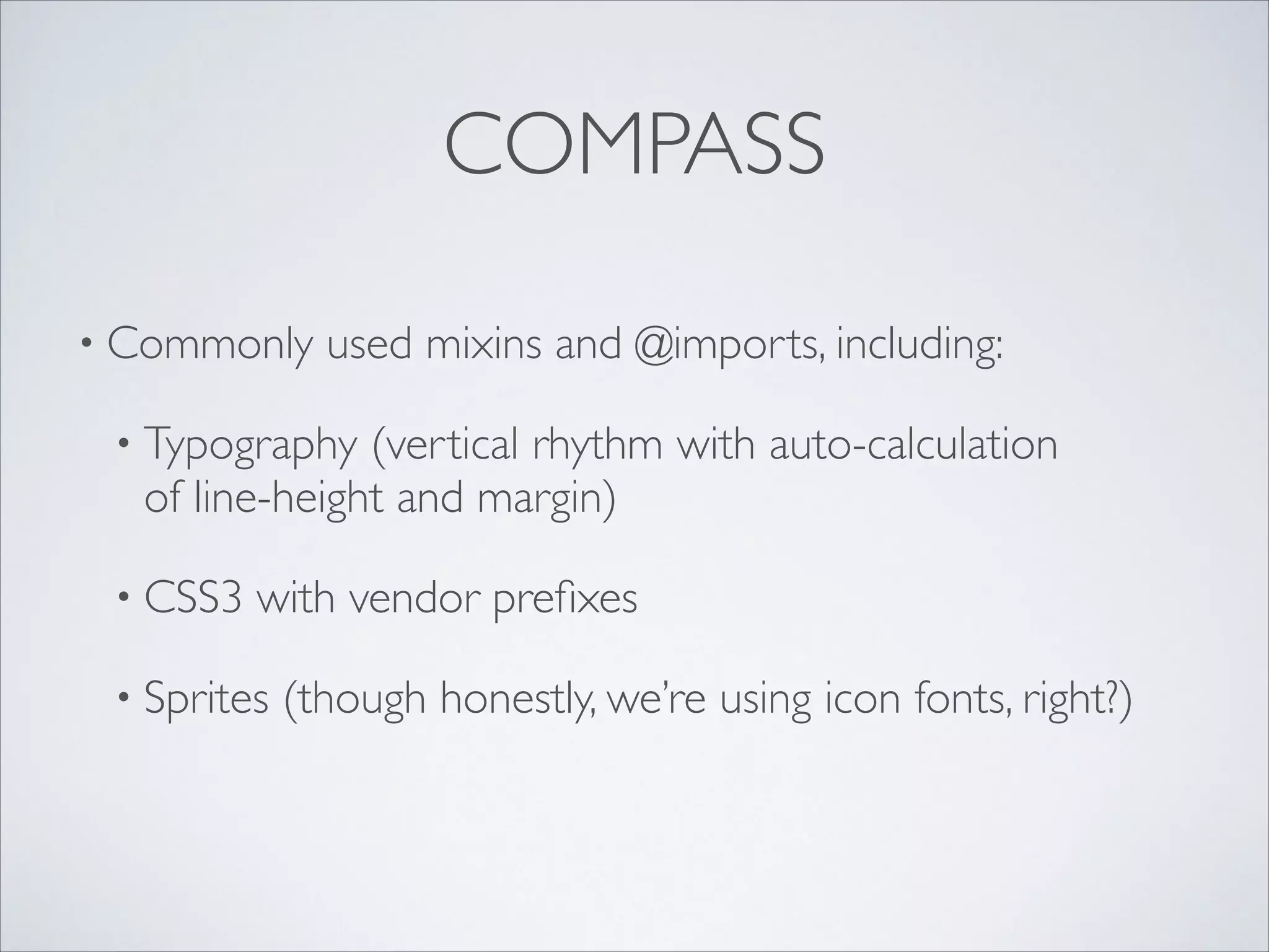 COMPASS
• Commonly

used mixins and @imports, including:	


• Typography

(vertical rhythm with auto-calculation 
of line-height and margin)	


• CSS3

with vendor preﬁxes	


• Sprites

(though honestly, we’re using icon fonts, right?)

 