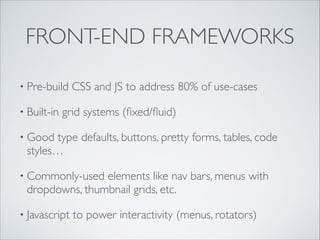 FRONT-END FRAMEWORKS
• Pre-build
• Built-in

CSS and JS to address 80% of use-cases 	


grid systems (ﬁxed/ﬂuid)	


• Good

type defaults, buttons, pretty forms, tables, code
styles…	


• Commonly-used

elements like nav bars, menus with
dropdowns, thumbnail grids, etc.	


• Javascript

to power interactivity (menus, rotators)

 