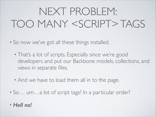 NEXT PROBLEM:
TOO MANY <SCRIPT> TAGS
• So

now we’ve got all these things installed.	


• That’s

a lot of scripts. Especially since we’re good
developers and put our Backbone models, collections, and
views in separate ﬁles.	


• And
• So…
• Hell

we have to load them all in to the page.	


um…a lot of script tags? In a particular order?	


no!

 
