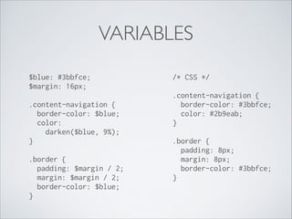 VARIABLES
$blue: #3bbfce; 
$margin: 16px; 

/* CSS */ 

 

 

.content-navigation { 
border-color: $blue; 
color: 
darken($blue, 9%); 
} 
 

.border { 
padding: $margin / 2; 
margin: $margin / 2; 
border-color: $blue; 
} 

.content-navigation { 
border-color: #3bbfce; 
color: #2b9eab; 
} 
 

.border { 
padding: 8px; 
margin: 8px; 
border-color: #3bbfce; 
}

 