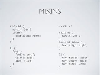 MIXINS
table.hl { 
margin: 2em 0; 
td.ln { 
text-align: right; 
} 
} 
li { 
font: { 
family: serif; 
weight: bold; 
size: 1.2em; 
} 
} 

/* CSS */ 
 

table.hl { 
margin: 2em 0; 
} 
table.hl td.ln { 
text-align: right; 
} 
 

li { 
font-family: serif; 
font-weight: bold; 
font-size: 1.2em; 
}

 