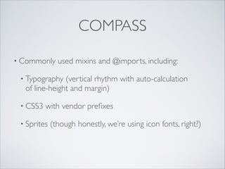 COMPASS
• Commonly

used mixins and @imports, including:	


• Typography

(vertical rhythm with auto-calculation 
of line-height and margin)	


• CSS3

with vendor preﬁxes	


• Sprites

(though honestly, we’re using icon fonts, right?)

 