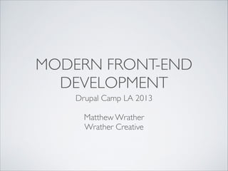 MODERN FRONT-END
DEVELOPMENT
Drupal Camp LA 2013	

!

Matthew Wrather	

Wrather Creative

 