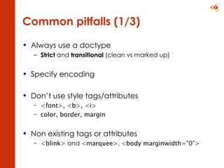 Common pitfalls (1/3) Always use a doctype Strict  and  transitional  (clean vs marked up) Specify encoding Don’t use style tags/attributes <font>, <b>, <i>  color, border, margin Non existing tags or attributes <blink>  and  <marquee> ,  <body marginwidth=”0”> 