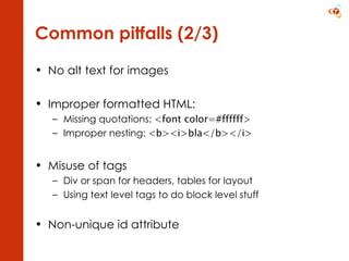 Common pitfalls (2/3) No alt text for images Improper formatted HTML: Missing quotations:  <font color=#ffffff> Improper nesting:  <b><i>bla</b></i> Misuse of tags Div or span for headers, tables for layout Using text level tags to do block level stuff Non-unique id attribute 