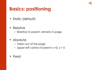 Basics: positioning Static (default) Relative Relative to parent, remains in page Absolute  Taken out of the page Upper left corner of parent: x =0, y = 0 Fixed 