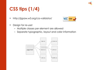 CSS tips (1/4) http://jigsaw.w3.org/css-validator/ Design for re-use! Multiple classes per element are allowed Separate typographic, layout and color information 