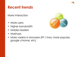 Recent trends More interaction More users Higher bandwidth Mobile readers Mashups More variety in browsers (FF / mac more popular, google chrome, etc) 
