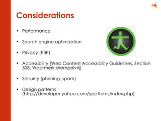 Considerations Performance Search engine optimization Privacy (P3P) Accessibility ( Web Content Accessibility Guidelines, Section 508, Waarmerk drempelvrij) Security (phishing, spam) Design patterns (http://developer.yahoo.com/ypatterns/index.php) 