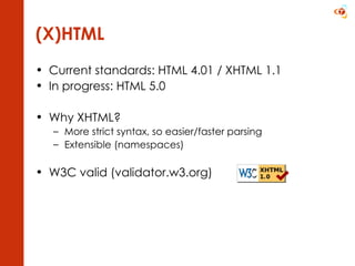 (X)HTML Current standards: HTML 4.01 / XHTML 1.1 In progress: HTML 5.0 Why XHTML? More strict syntax, so easier/faster parsing  Extensible (namespaces) W3C valid (validator.w3.org) 