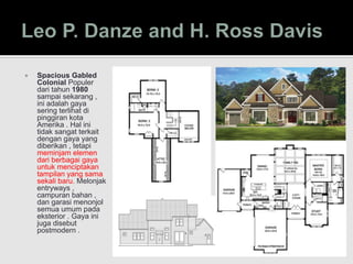  Spacious Gabled
Colonial Populer
dari tahun 1980
sampai sekarang ,
ini adalah gaya
sering terlihat di
pinggiran kota
Amerika . Hal ini
tidak sangat terkait
dengan gaya yang
diberikan , tetapi
meminjam elemen
dari berbagai gaya
untuk menciptakan
tampilan yang sama
sekali baru. Melonjak
entryways ,
campuran bahan ,
dan garasi menonjol
semua umum pada
eksterior . Gaya ini
juga disebut
postmodern .
 