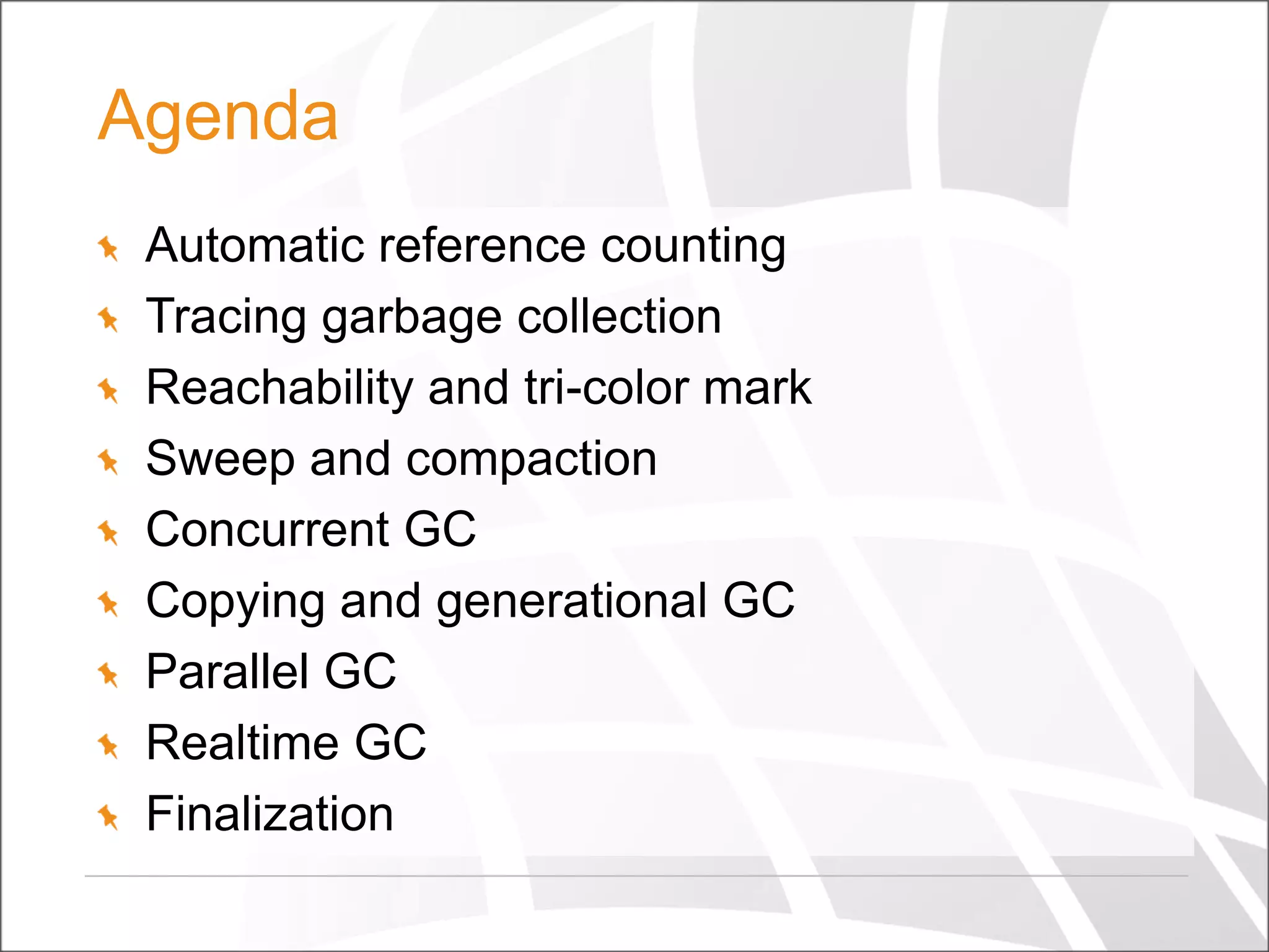 Agenda
Automatic reference counting
Tracing garbage collection
Reachability and tri-color mark
Sweep and compaction
Concurrent GC
Copying and generational GC
Parallel GC
Realtime GC
Finalization

 