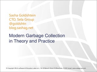 Sasha Goldshtein
CTO, Sela Group
@goldshtn
blog.sashag.net

Modern Garbage Collection
in Theory and Practice

© Copyright SELA software & Education Labs Ltd. | 14-18 Baruch Hirsch St Bnei Brak, 51202 Israel | www.selagroup.com

 