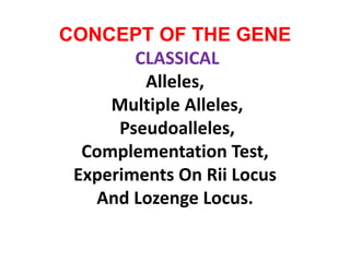 CONCEPT OF THE GENE
CLASSICAL
Alleles,
Multiple Alleles,
Pseudoalleles,
Complementation Test,
Experiments On Rii Locus
And Lozenge Locus.
 