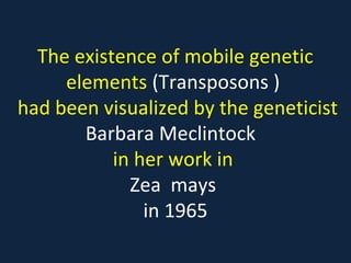 The existence of mobile genetic
elements (Transposons )
had been visualized by the geneticist
Barbara Meclintock
in her work in
Zea mays
in 1965
 