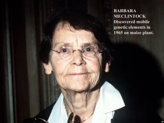 BARBARA
MECLINTOCK
Discovered mobile
genetic elements in
1965 on maize plant.
 