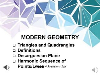 MODERN GEOMETRY
Group 4 Presentation
 Triangles and Quadrangles
 Definitions
 Desarguesian Plane
 Harmonic Sequence of
Points/Lines
 