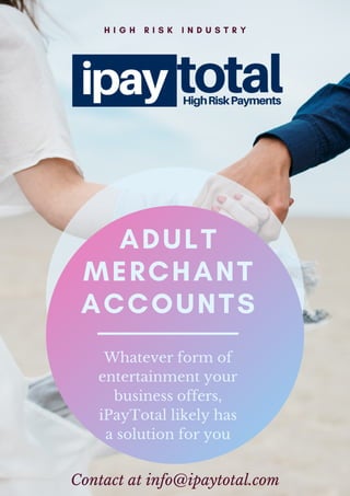 ADULT
MERCHANT
ACCOUNTS
Whatever form of
entertainment your
business offers,
iPayTotal likely has
a solution for you
H I G H R I S K I N D U S T R Y
Contact at info@ipaytotal.com
 