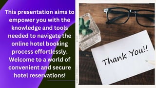 This presentation aims to
empower you with the
knowledge and tools
needed to navigate the
online hotel booking
process effortlessly.
Welcome to a world of
convenient and secure
hotel reservations!
 