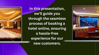 In this presentation,
we'll guide you
through the seamless
process of booking a
hotel online, ensuring
a hassle-free
experience for our
new customers.
 