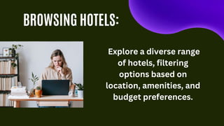 BROWSING HOTELS:
Explore a diverse range
of hotels, filtering
options based on
location, amenities, and
budget preferences.
 