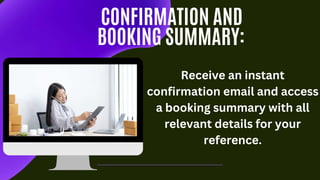 CONFIRMATION AND
BOOKING SUMMARY:
Receive an instant
confirmation email and access
a booking summary with all
relevant details for your
reference.
 
