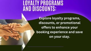LOYALTY PROGRAMS
AND DISCOUNTS:
Explore loyalty programs,
discounts, or promotional
offers to enhance your
booking experience and save
on your stay.
 