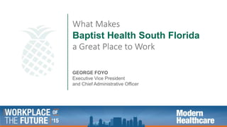 1
What Makes
Baptist Health South Florida
a Great Place to Work
GEORGE FOYO
Executive Vice President
and Chief Administrative Officer
 