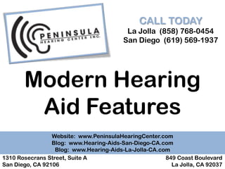 CALL TODAY
                                          La Jolla (858) 768-0454
                                         San Diego (619) 569-1937




       Modern Hearing
        Aid Features
                 Website: www.PeninsulaHearingCenter.com
                 Blog: www.Hearing-Aids-San-Diego-CA.com
                  Blog: www.Hearing-Aids-La-Jolla-CA.com
1310 Rosecrans Street, Suite A                         849 Coast Boulevard
San Diego, CA 92106                                      La Jolla, CA 92037
 
