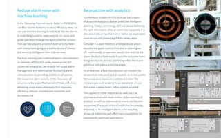 Reduce alarm noise with
machine learning
In the Industrial Internet world, today’s HMI/SCADA
can filter alarms betterto increase efficiency. Now, we
can use machine learning to look at all the raw alarms
in underlying systems, determine a root cause, and
guide operators through the right corrective actions.
This can take place in a control room or in the field—
with instructions going to a mobile device of choice—
and deriving intelligence from the raw data.
Machine learning puts traditional alarm rationalization
on steroids. HMI/SCADA today, based on the IIoT
connected enterprise, can provide full-scope alarm
management and optimization, facilitating alarm
rationalization by providing visibility to all alarms,
the respective alarm priority ortier, frequency of
occurrence (for a specified period of time), and more,
delivering on an alarm philosophy that improves
efficiency, reduces unscheduled downtime, and
decreases risk.
Be proactive with analytics
Furthermore, modern HMI/SCADA can add a layer
of proactive analysis to deliver predictive intelligent
alarming.Today’s technology isn’t just about delivering
the right information after an event has happened, it is
also about delivering information before a catastrophic
issue occurs and preventing it from taking place.
Consider if a plant monitors a temperature, which
exceeds the upper control limit and an alarm goes
off. Traditionally, an operator would now react to the
alarm. Analytics have made it possible to evolve from
being reactionary to now predicting when the event
will occur and taking proactive steps.
As an example, afood manufacturer can monitorthe
temperature data point, put an analytic on it, and predict
the temperature based on a statistical model.The
company can push an alarmto an operatorto ensure
that action istakenfaster, before a batch is ruined.
This applies to other industries as well, such as
pharmaceutical with multi-million dollar batches of
product, as well as maintenance events on discrete
equipment. The application of predictive knowledge,
delivered as an intelligent alarm, is far reaching
across all industries and offers new possibilities for
consistently optimized operations.
 