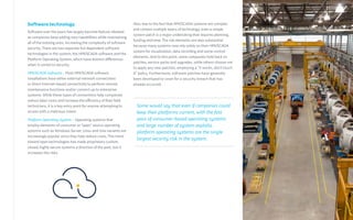 Software technology
Software over the years has largely become feature-bloated
as companies keep adding new capabilities while maintaining
all of the existing ones, increasing the complexity of software
security. There are two separate but dependent software
technologies in the system, the HMI/SCADA software and the
Platform Operating System, which have distinct differences
when it comes to security.
HMI/SCADA Software – Most HMI/SCADA software
installations have either external network connections
or direct Internet-based connectivity to perform remote
maintenance functions and/or connect up to enterprise
systems. While these types of connections help companies
reduce labor costs and increase the efficiency of their field
technicians, it is a key entry point for anyone attempting to
access with a malicious intent.
Platform Operating System – Operating systems that
employ elements of consumer or “open” source operating
systems such as Windows Server, Linux and Unix variants are
increasingly popular since they help reduce costs. This trend
toward open technologies has made proprietary custom,
closed, highly secure systems a direction of the past, but it
increases the risks.
Also, due to the fact that HMI/SCADA systems are complex
and contain multiple layers of technology, even a simple
system patch is a major undertaking that requires planning,
funding and time. The risk elements are also substantial
because many systems now rely solely on their HMI/SCADA
system for visualization, data recording and some control
elements. And to this point, some companies hold back on
patches, service packs and upgrades, while others choose not
to apply any new patches, employing a “it works, don’t touch
it” policy. Furthermore, software patches have generally
been developed to cover for a security breach that has
already occurred.
Some would say that even if companies could
keep their platforms current, with the fast
pace of consumer-based operating systems
and large number of system exploits,
platform operating systems are the single
largest security risk in the system.
 