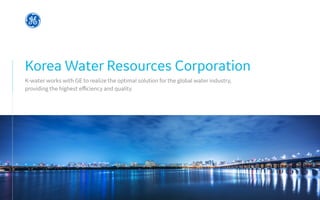 Korea Water Resources Corporation
K-water works with GE to realize the optimal solution for the global water industry,
providing the highest efficiency and quality
 