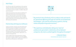 “ My practical view of Industry 4.0 is to reduce costs and search
for operational efficiency through IIoT and the use of advanced
technologies. I also see the autonomous systems, tracing
routes and performing autocorrections.”
Next Steps
One of the next steps is the standardization of the operating
interface. There will be similarity of processes and screens of
the Supervisory System. This means that the operator working
in one position may work in another, or in different shifts, with
parity of procedures.
Another clear perspective is the continuous integration and
collaboration between the Industrial Automation and IT
teams. At Copersucar there is a reconciliation of the goals
of continuous improvement of the two teams. This creates
an extremely positive scenario for the company to follow its
Digital Transformation journey and obtain solid results, in line
with Industry 4.0's propositions.
Partnership with Aquarius Software
Copersucar had been a long-time user of the SCADA system
distributed by Aquarius, GE Digital’s iFIX, and planned the
version upgrade when it entered the search process for
partners for its new Industrial Automation projects. Analyzing
the Aquarius portfolio, he was surprised to realize that he
could solve all his challenges through a single partner, in an
objective and integrated way.
Aquarius offered support beyond expectations, including
expert advice for project management. One of the highlights
was support in integration with IT, a subject dominated by the
Aquarius team, with experience in other projects.
“ The experience and dedication of Aquarius' team of
professionals generated a relationship of trust between
companies. Our teams worked together throughout the project.”
— Eduardo Pateis
Industrial Automation Specialist, Copersucar
 