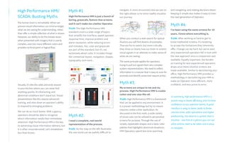 Myth #1
High Performance HMI is just a bunch of
boring, grayscale, feature-less screens,
and it can’t make me a better Operator.
Truth: The High Performance HMI
standard covers a wide range of topics
that simplify the interface, speed operator
response time, improve problem and
alarm resolution, while reducing errors
and mistakes. Yes, color and grayscale
are part of the standard, but it’s not
exclusively about color. It includes things
like contextual layout, navigation, shapes,
typography, and more...
Myth #2:
I need a complete, real-world
representation of the process.
Truth: As the map on the left illustrates
the real world can be awfully difficult to
High Performance HMI/
SCADA: Busting Myths
The human brain is remarkable. When we
process visual information, our mind arranges
what we are seeing for understanding, rather
than offer a simple reflection of what is shown.
However, our ability to do this breaks down
when presented with imagery that is overly
complex, uses too many different colors and
provides no focal point or logical flow.
Visually, it’s like the odds and ends drawer
in your kitchen where you can never find
anything quickly. It’s distracting, and
abnormal conditions don’t stand out. Visual
presentations like this require advanced
training, and slow down an operator’s ability
to respond to emerging problems.
We can do so much better. With a glance,
operators should be able to recognize
which information needs their immediate
attention. High Performance HMI is the key
to optimizing visual information delivery, but
it is often misunderstood. Let’s breakdown
fact from fiction.
navigate. A more structured view we see on
the right allows us to more readily visualize
our journey.
When you conduct a web search for optical
illusions you will find dozens of examples.
They are fun to watch, but more critically,
they show us clearly how our brain re-orients
visual signals in an attempt to make sense of
what we are seeing.
The same principle applies for operators
trying to pull out signals from very complex
system representations. We need to reflect
information in a mannerthat is easyto scan for
anomaly and identify areas that require action.
Myth #3:
My screens are unique to me and my
process. High Performance HMI is cookie
cutter and one-size-fits-all.
Truth: High Performance HMI is a framework
that can be applied to any environment. It
is a proven methodology but by no means
requires cookie cutter application. As
discussed in the first myth, a wide variety
of visual cues can be utilized to personalize
screens for purpose. Through the use of
simple, repeatable shapes and a basic color
palette that highlights abnormal situations,
HMI Operators spend less time searching
and navigating, and making decisions faster.
Keeping it simple also makes it easy to train
the next generation of Operator.
Myth #4:
I’ve been using the same screens for 10
years, I know where everything is.
Truth: After working so hard to get to
know traditional screens, it’s tempting
to accept the limitations they inherently
offer. Change can be hard, but we’ve seen
very experienced operators fall in love with
the new approach once a comparison was
available. Equally important, the burden
on training for less experienced operators
drops once more intuitive screens are
made available. Similar to decluttering your
office, High Performance HMI provides a
methodology in decluttering your HMI to
make an Operator more efficient, more
confident, and less prone to error.
In summary, high performance HMI is a
proven way to boost efficiency and increase
confidence across operator teams. A good
interface is easy to learn, leads to faster
reaction time, safer operations and higher
productivity. You deserve a system that is
intuitive - one that at a glance you can see
what actions need to be taken and is easy
to navigate.
 