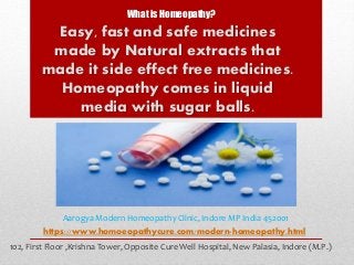 Easy, fast and safe medicines
made by Natural extracts that
made it side effect free medicines.
Homeopathy comes in liquid
media with sugar balls.
What is Homeopathy?
https://www.homoeopathycure.com/modern-homeopathy.html
Aarogya Modern Homeopathy Clinic, Indore MP India 452001
102, First Floor ,Krishna Tower, Opposite Cure Well Hospital, New Palasia, Indore (M.P.)
 