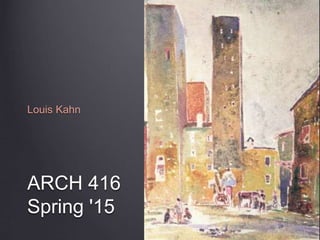 ARCH 416
Spring '15
Louis Kahn
 