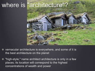 where is "architecture"?
vernacular architecture is everywhere, and some of it is
the best architecture on the planet
"high-style," name architect architecture is only in a few
places; its location will correspond to the highest
concentrations of wealth and power
 